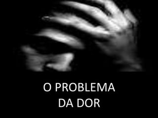 O PROBLEMA
DA DOR
 