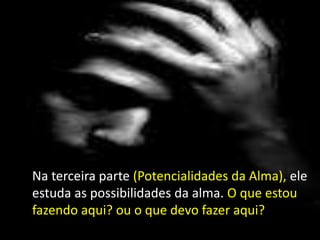 Na terceira parte (Potencialidades da Alma), ele
estuda as possibilidades da alma. O que estou
fazendo aqui? ou o que devo fazer aqui?
 