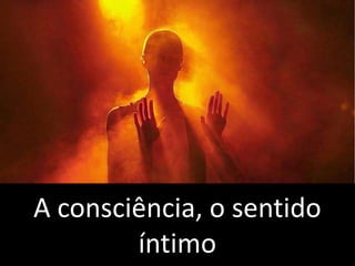 A consciência, o sentido
íntimo
 