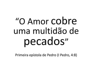 “O Amor cobre
uma multidão de
pecados”
Primeira epístola de Pedro (I Pedro, 4:8)
 