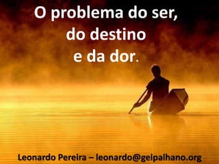 O problema do ser,
do destino
e da dor.
Leonardo Pereira – leonardo@gelpalhano.org
 