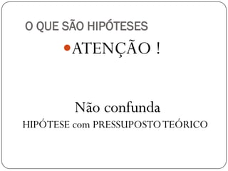 O QUE SÃO HIPÓTESES
      ATENÇÃO !


         Não confunda
HIPÓTESE com PRESSUPOSTO TEÓRICO
 