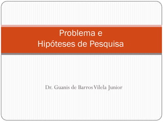 Problema e
Hipóteses de Pesquisa



 Dr. Guanis de Barros Vilela Junior
 