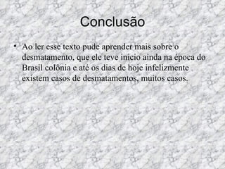 Conclusão Ao ler esse texto pude aprender mais sobre o desmatamento, que ele teve inicio ainda na época do Brasil colônia e até os dias de hoje infelizmente existem casos de desmatamentos, muitos casos. 