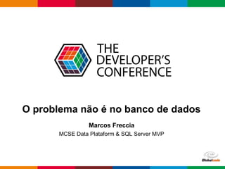 Globalcode – Open4education
O problema não é no banco de dados
Marcos Freccia
MCSE Data Plataform & SQL Server MVP
 