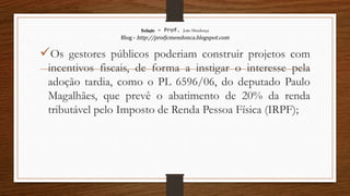 Redação – Prof. João Mendonça
Blog - http://profjcmendonca.blogspot.com
Os gestores públicos poderiam construir projetos com
incentivos fiscais, de forma a instigar o interesse pela
adoção tardia, como o PL 6596/06, do deputado Paulo
Magalhães, que prevê o abatimento de 20% da renda
tributável pelo Imposto de Renda Pessoa Física (IRPF);
 