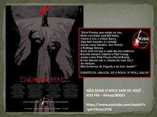 NÃO DEIXE O ROCK SAIR DE VOCÊ -
KISS FM – Almap/BBDO
https://www.youtube.com/watch?v
=pm7AJtaL2YM
 