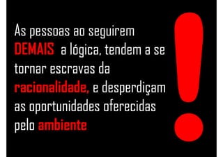 As pessoas ao seguirem
DEMAIS a lógica, tendem a se
tornar escravas da
racionalidade, e desperdiçam
as oportunidades oferecidas
pelo ambiente
 