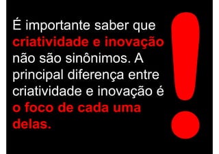 É importante saber que
criatividade e inovação
não são sinônimos. A
principal diferença entre
criatividade e inovação é
o foco de cada uma
delas.
 