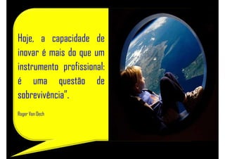 Hoje, a capacidade de
inovar é mais do que um
instrumento profissional:
é uma questão de
sobrevivência”.
Roger Von Oech
 
