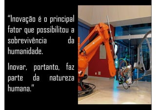 “Inovação é o principal
fator que possibilitou a
sobrevivência da
humanidade.
Inovar, portanto, faz
parte da natureza
humana.”
 
