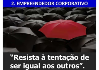 “Resista à tentação de
ser igual aos outros”.
2. EMPREENDEDOR CORPORATIVO
 