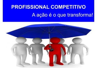 PROFISSIONAL COMPETITIVO
A ação é o que transforma!
 