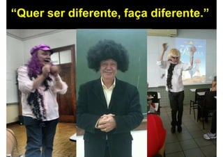 “Quer ser diferente, faça diferente.”
 