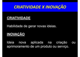 CRIATIVIDADE X INOVAÇÃO
CRIATIVIDADE
Habilidade de gerar novas ideias.
INOVAÇÃO
Ideia nova aplicada na criação ou
aprimoramento de um produto ou serviço.
 