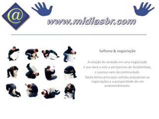 Sofismo & negociaçãoA relação de verdade em uma negociaçãoé que dará a esta a perspectiva de durabilidade,o sucesso vem da continuidade.Desta forma princípios sofistas prejudicam as negociações e a prosperidade de um empreendimento.
