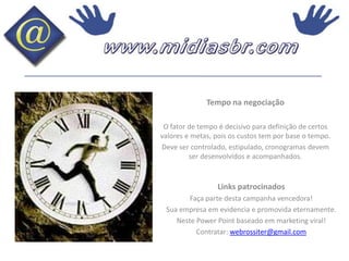Tempo na negociaçãoO fator de tempo é decisivo para definição de certos valores e metas, pois os custos tem por base o tempo.Deve ser controlado, estipulado, cronogramas devem ser desenvolvidos e acompanhados.Links patrocinadosFaça parte desta campanha vencedora!Sua empresa em evidencia e promovida eternamente.Neste Power Point baseado em marketing viral!Contratar: webrossiter@gmail.com