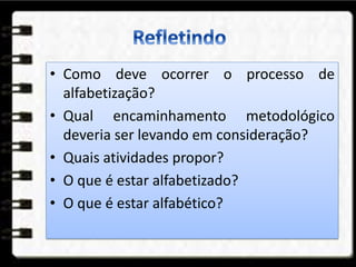 • Como deve ocorrer o processo de
alfabetização?
• Qual encaminhamento metodológico
deveria ser levando em consideração?
• Quais atividades propor?
• O que é estar alfabetizado?
• O que é estar alfabético?
 