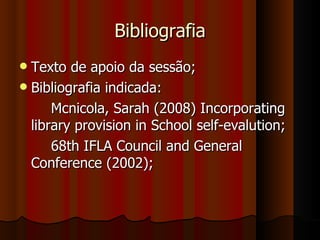 Bibliografia Texto de apoio da sessão; Bibliografia indicada:  Mcnicola, Sarah (2008) Incorporating library provision in School self-evalution; 68th IFLA Council and General Conference (2002); 