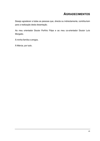 AGRADECIMENTOS

Desejo agradecer a todas as pessoas que, directa ou indirectamente, contribuíram
para a realização desta dissertação.

Ao meu orientador Doutor Porfírio Filipe e ao meu co-orientador Doutor Luís
Morgado.

À minha família e amigos.

À Márcia, por tudo.




                                                                              vii
 