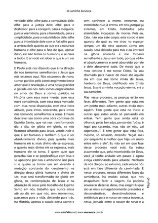 O Caminho da Graça


verdade dele, olhe para a compaixão dele,           sem conhecer a morte, entramos na
olhe para a justiça dele; olhe para o               eternidade que já entrou em nós, porque já
destemor, para a coragem, para a meiguice,          estamos, em Cristo, habitados pela
para a veemência, para a humildade, para a          eternidade, incapazes de morrer. Pois eu,
simplicidade, para a naturalidade dele; olhe        Caio, não sou este corpo; este corpo é um
para a intimidade dele com o Pai; olhe para         aparato do qual eu me sirvo no espaço-
a certeza dele quanto ao que era a natureza         tempo; um dia esse aparato, como um
humana e olhe para o fato de que, apesar            casulo, será deixado para trás e eu entrarei
disso, ele não temia os humanos, e se dava          na glória absoluta e me tornarei
a todos. E aí você vai saber o que é um ser         semelhante a Jesus em tudo, porque vê-lo-
humano.                                             ei absolutamente e serei absorvido por ele
                                                    e dele absorverei tudo. De modo que o
E Paulo está nos dizendo que é na direção
                                                    meu destino é me tornar Cristo. Eu sou
de nos tornamos semelhantes a Jesus que
                                                    chamado para nascer de novo até àquele
nós estamos aqui. Nós nascemos de novo,
                                                    dia em que me torne irmão de Jesus,
somos paridos pelo constrangimento desse
                                                    herdeiro de Deus, cristificado em Cristo
amor que é revelação, e uma nova gravidez
                                                    Jesus. Essa é a minha vocação eterna, e é a
é gerada em nós. Nós somos engravidados
                                                    sua também.
no amor de Deus e somos paridos na
História com essa nova mente, com essa              Mas nesse processo, as pessoas estão em
nova consciência, com essa nova vontade,            fases diferentes. Tem gente que está em
com essa nova disposição, com essa nova             um ponto mais adiante, outras estão mais
atitude, para irmos crescendo, para irmos           aquém. Tem gente que está no início e
nos tornando semelhantes a Jesus. E Paulo           outras que estão ainda só pensando em
descreve isso como uma obra contínua do             entrar. Tem gente que ainda está só
Espírito Santo, que vai nos transformando           olhando pelas beiradas, pensando: “pôxa, é
dia a dia, de glória em glória, se nós              legal pra caramba, mas não sei não, vai
ficarmos olhando para Jesus, vendo nele o           depender...”. E tem gente que está fora,
que é ser humano e também o que é ser               mesmo, só olhando, dizendo: “legal, mas
absolutamente divino, pois quanto mais              por enquanto é melhor que haja um muro
humano ele é, mais divino ele se expressa,          entre mim e ele”. Eu não sei em que fase
e quanto mais divino ele se expressa, mais          desse processo você está. Eu estou
humano ele se torna. E quem quer que                assumindo que, pela misericórdia de Deus,
perceba isso e se perplexifique com isso e          você já tenha andado um pouco e agora
se apaixone por isso e ambicione isso para          esteja caminhando para adiante. Nenhum
si e queira se tornar um ser vivendo a              de nós chegou ao extremo, cada um de nós
mutação constante do crescimento na                 está em fase diferente da caminhada. E
direção dessa glória humana e divina de             nesse processo, nessas diferentes fases da
ser, esse será transformado de glória em            caminhada, há muitas coisas que nos
                                                                                                    Página5




glória, na contemplação de Jesus e na               atrapalham fazer a viagem. Eu poderia
absorção de Jesus pelo trabalho do Espírito         enumerar dezenas delas, mas elegi três que
Santo em nós, trabalho que nunca cessa              são as mais esmagadoramente presentes e
até ao dia em que nós, sem morrermos,               desconstrutivas,     desestimuladoras      e
passamos para a vida, deixando para trás,           antitéticas para o nosso ser nessa travessia,
na História, apenas o casulo dessa carne; e         nessa jornada entre o nascer de novo e a


                             www.caiofabio.net | www.vemevetv.com.br
 