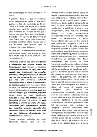 O Caminho da Graça


nossa cristificação em Jesus. Que coisas são         atrapalhando na viagem entre o nascer de
essas?                                               novo e o ser cristificado em Cristo. Por isso,
                                                     aqui na Epístola aos Hebreus, além de fazer
A primeira delas é a que encontramos
                                                     recomendações positivas, como: “olhando
escrita na Epístola aos Hebreus, capítulo 12,
                                                     firmemente para o autor e consumador da
quando se fala da caminhada da fé, de
                                                     nossa fé, Jesus”, e sobre recobrar o ânimo,
como nós temos de andar essa vereda
                                                     vendo que a existência é dura e tem
estreita, esse caminho pouco escolhido
                                                     antagonismos, mas não nos deixando
pelos humanos, essa viagem da vida que a
                                                     abater     por       esses   antagonismos,
maioria não quer fazer em consciência e
                                                     considerando aquele que enfrentou tais
plenitude – vão apenas se deixando levar
                                                     coisas    e     experimentou      a    glória
pelos fluxos, pelos cursos, pelos empurrões,
                                                     transcendente para nos mostrar como é
alienados, existência afora. Poucos são os
                                                     que a gente faz a viagem e o que é que
que escolhem, que querem, que se
                                                     alcançamos no fim de todo o processo,
entregam sem medo à viagem.
                                                     enquanto, durante a viagem, vamos nos
No capítulo 11 o escritor vinha falando dos          renovando no amor dele, sempre, o escritor
que fizeram a viagem, que só pode ser feita          menciona também algumas negatividades
de fé em fé, todo dia. E no capítulo 12 ele          que são indicadas como sendo os grandes
conclui dizendo:                                     impedidores da jornada. Um desses
“Portanto, também nós, visto que temos               impedidores, ele chama de peso:
a rodear-nos tão grande nuvem de                     “desembaraçando-nos de todo peso”. Aqui
testemunhas (que fizeram a viagem),                  no contexto imediato dessa epístola ele se
desembaraçando-nos de todo peso e do                 referia ao legalismo, ao moralismo, às leis
pecado que tenazmente nos assedia,                   judaicas acrescidas àqueles cristãos a quem
corramos, com perseverança, a carreira               ele escrevia, os quais estavam se tornando
que nos está proposta (façamos a viagem              híbridos do judaísmo, sem entenderem
que nos está proposta), olhando                      que o fim da Lei é Cristo para a justiça de
firmemente para o autor e consumador                 todo o que crê; e sem entenderem que, em
da nossa fé, Jesus, (sem tirar nossos olhos          Jesus, nós não carregamos nas costas as
de Jesus, que foi quem gerou isso em nós e           tábuas de pedra, de Moisés, nem
é quem consuma isso em nós), o qual, em              carregamos        uma      multidão        de
troca da alegria que lhe estava proposta             mandamentos cerimoniais, nem de ritos,
(desde antes de haver existência),                   nem de observâncias exteriores, nem de
suportou a cruz, não fazendo caso da                 modas religiosas e nem de meticulosidades
ignomínia (à qual foi sujeito), e está               neuróticas conforme a lei do Antigo
assentado à destra do trono de Deus.                 Testamento e conforme aquilo que a tal lei
Considerai, pois, atentamente, aquele                foi acrescentado pela multidão de
que suportou tamanha oposição dos                    arrogância humana construindo mais
                                                                                                      Página6




pecadores contra si mesmo, para que                  derivativos alucinantes, não carregáveis,
não vos fatigueis, desmaiando, em                    esmagadores, neurotizantes e paranoicos.
vossas almas (na jornada)”.                          De tal modo que todo aquele que se ponha
                                                     sob tais pesos não os suportará; além do
Poucas narrativas poderiam ser          mais
                                                     que, Jesus, na cruz, já anulou todas essas
descritivas daquilo  que   vai           nos
                                                     coisas e as rasgou, para que a nossa


                              www.caiofabio.net | www.vemevetv.com.br
 