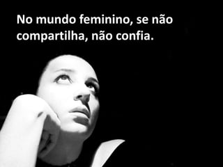 No mundo feminino, se não compartilha, não confia.