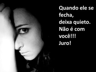 Quando ele se fecha,deixa quieto.Não é com você!!!Juro!