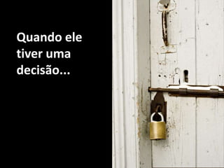 Quando ele tiver uma decisão...