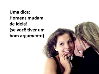 Uma dica:Homens mudam de ideia! (se você tiver um bom argumento)
