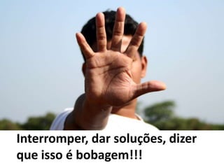 Interromper, dar soluções, dizer que isso é bobagem!!!