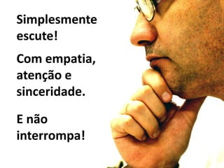 Simplesmente escute!Com empatia, atenção e sinceridade.E não interrompa!