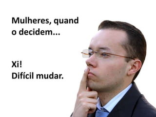 Mulheres, quando decidem...Xi!Difícil mudar.