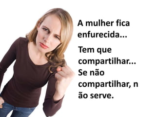 A mulher fica enfurecida...Tem que compartilhar... Se não compartilhar, não serve.