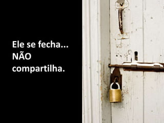 Ele se fecha...NÃO compartilha.