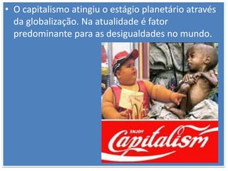 • O capitalismo atingiu o estágio planetário através
da globalização. Na atualidade é fator
predominante para as desigualdades no mundo.
 