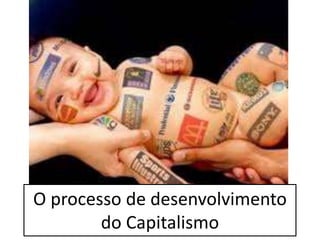O processo de desenvolvimento
do Capitalismo
 