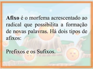 Afixo é o morfema acrescentado ao
radical que possibilita a formação
de novas palavras. Há dois tipos de
afixos:
Prefixos e os Sufixos.
 