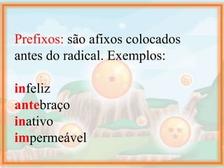 Prefixos: são afixos colocados
antes do radical. Exemplos:
infeliz
antebraço
inativo
impermeável
 