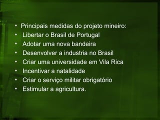 • Principais medidas do projeto mineiro:
• Libertar o Brasil de Portugal
• Adotar uma nova bandeira
• Desenvolver a industria no Brasil
• Criar uma universidade em Vila Rica
• Incentivar a natalidade
• Criar o serviço militar obrigatório
• Estimular a agricultura.
 