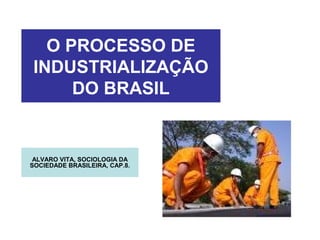 O PROCESSO DE
INDUSTRIALIZAÇÃO
DO BRASIL

ALVARO VITA, SOCIOLOGIA DA
SOCIEDADE BRASILEIRA, CAP.8.

 