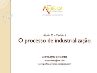 Módulo 05 – Capítulo 1

O processo de industrialização
Marco Abreu dos Santos
marcoabreu@live.com
www.professormarco.wordpress.com

 