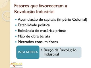 Fatores que favoreceram a
Revolução Industrial
Acumulação de capitais (Império Colonial)
 Estabilidade política
 Existência de matérias-primas
 Mão de obra barata
 Mercados consumidores


• Berço da Revolução
INGLATERRA
Industrial

 
