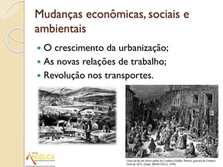 Mudanças econômicas, sociais e
ambientais
O crescimento da urbanização;
 As novas relações de trabalho;
 Revolução nos transportes.


 