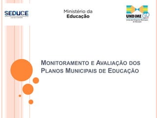 MONITORAMENTO E AVALIAÇÃO DOS
PLANOS MUNICIPAIS DE EDUCAÇÃO
 