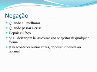 Negação
 Quando eu melhorar
 Quando passar a crise
 Depois eu faço
 Se eu deixar pra lá, as coisas vão se ajeitar de qualquer
forma
 Já vi acontecer outras vezes, depois tudo volta ao
normal
 