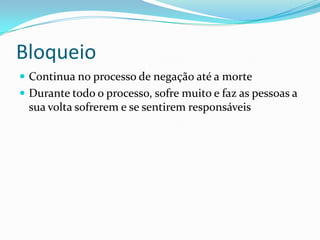 Bloqueio
 Continua no processo de negação até a morte
 Durante todo o processo, sofre muito e faz as pessoas a
sua volta sofrerem e se sentirem responsáveis
 