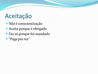 Aceitação
 Não é conscientização
 Aceita porque é obrigado
 Faz só porque foi mandado
 “Paga pra ver”
 