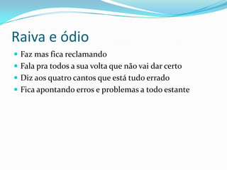 Raiva e ódio
 Faz mas fica reclamando
 Fala pra todos a sua volta que não vai dar certo
 Diz aos quatro cantos que está tudo errado
 Fica apontando erros e problemas a todo estante
 