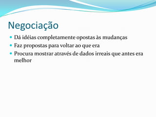 Negociação
 Dá idéias completamente opostas às mudanças
 Faz propostas para voltar ao que era
 Procura mostrar através de dados irreais que antes era
melhor
 